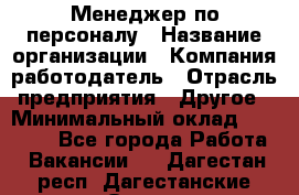 Менеджер по персоналу › Название организации ­ Компания-работодатель › Отрасль предприятия ­ Другое › Минимальный оклад ­ 23 000 - Все города Работа » Вакансии   . Дагестан респ.,Дагестанские Огни г.